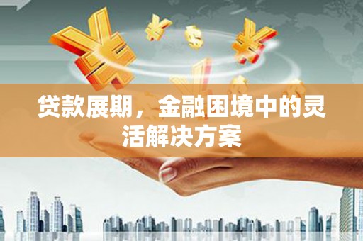江干贷款展期，金融困境中的灵活解决方案