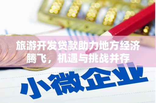 江干旅游开发贷款助力地方经济腾飞，机遇与挑战并存