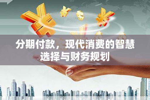 江干分期付款，现代消费的智慧选择与财务规划