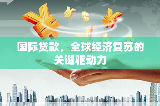 江干国际贷款，全球经济复苏的关键驱动力