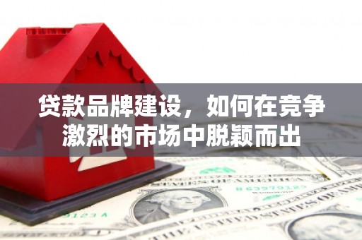 江干贷款品牌建设，如何在竞争激烈的市场中脱颖而出