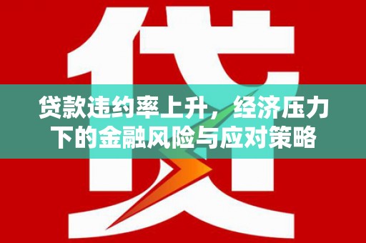 江干贷款违约率上升，经济压力下的金融风险与应对策略