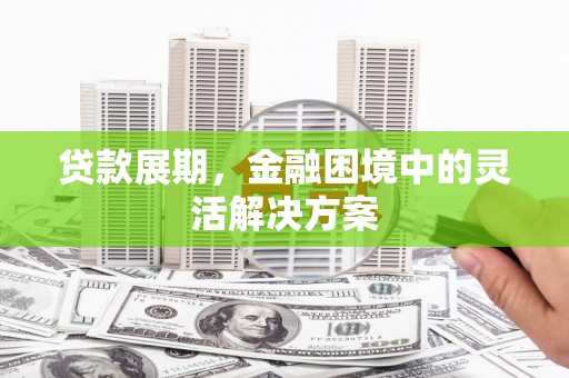 江干贷款展期，金融困境中的灵活解决方案