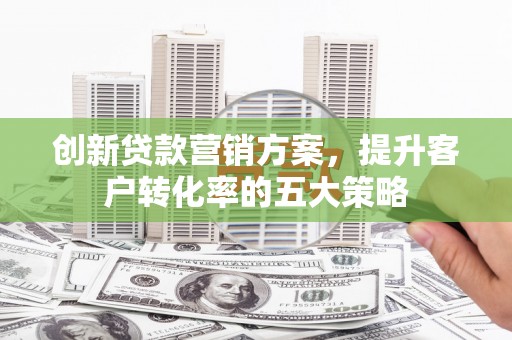 江干创新贷款营销方案，提升客户转化率的五大策略