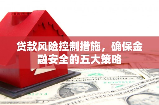 江干贷款风险控制措施，确保金融安全的五大策略