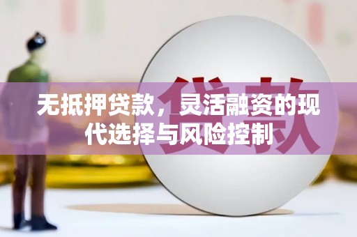 江干无抵押贷款，灵活融资的现代选择与风险控制