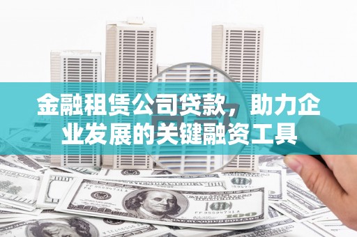 江干金融租赁公司贷款，助力企业发展的关键融资工具