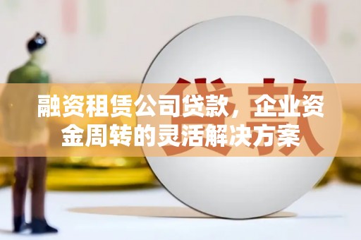 江干融资租赁公司贷款，企业资金周转的灵活解决方案