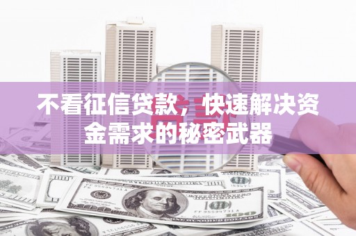 江干不看征信贷款，快速解决资金需求的秘密武器