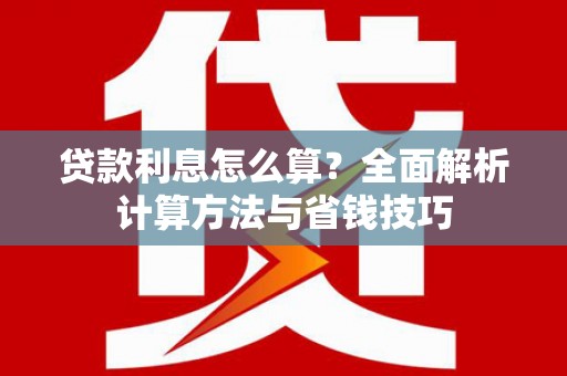 江干贷款利息怎么算？全面解析计算方法与省钱技巧
