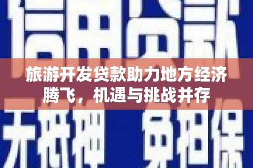 江干旅游开发贷款助力地方经济腾飞，机遇与挑战并存
