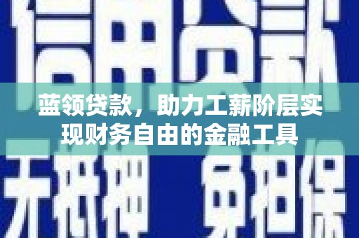 江干蓝领贷款，助力工薪阶层实现财务自由的金融工具