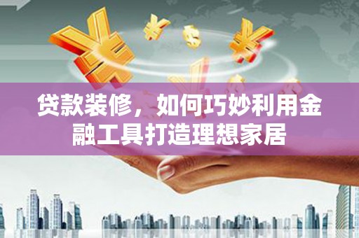 江干贷款装修，如何巧妙利用金融工具打造理想家居
