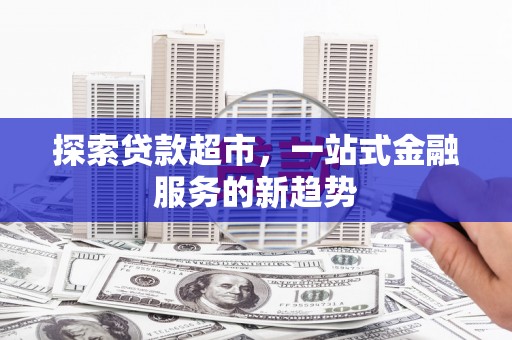 江干探索贷款超市，一站式金融服务的新趋势