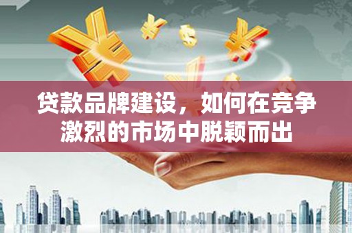 江干贷款品牌建设，如何在竞争激烈的市场中脱颖而出