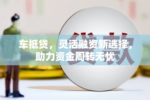 江干车抵贷，灵活融资新选择，助力资金周转无忧