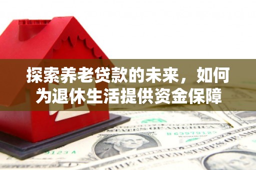 江干探索养老贷款的未来，如何为退休生活提供资金保障