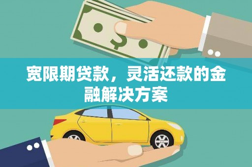 江干宽限期贷款，灵活还款的金融解决方案