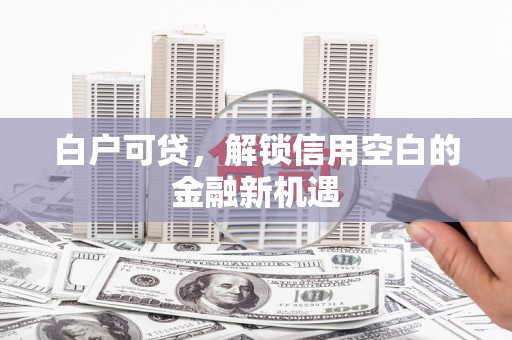 江干白户可贷，解锁信用空白的金融新机遇