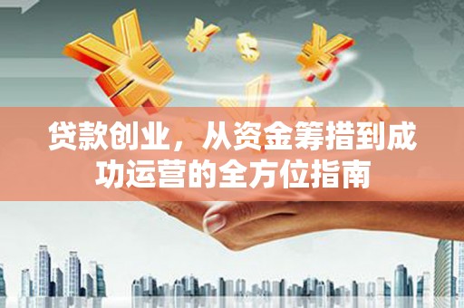 江干贷款创业，从资金筹措到成功运营的全方位指南