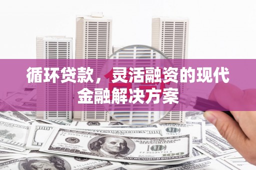 江干循环贷款，灵活融资的现代金融解决方案