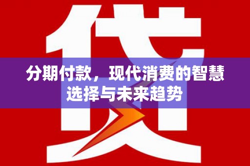 江干分期付款，现代消费的智慧选择与未来趋势