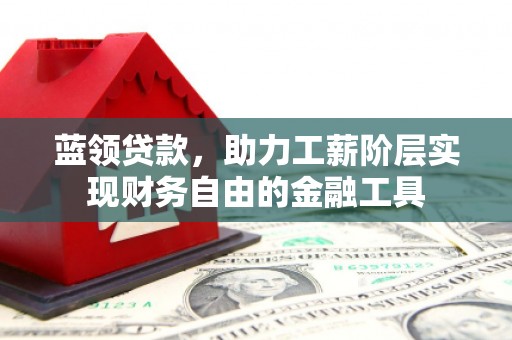 江干蓝领贷款，助力工薪阶层实现财务自由的金融工具