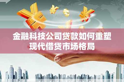 江干金融科技公司贷款如何重塑现代借贷市场格局
