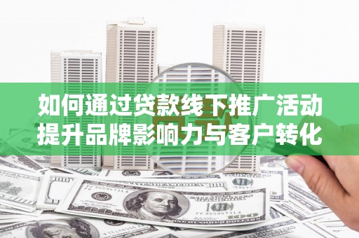 江干如何通过贷款线下推广活动提升品牌影响力与客户转化率