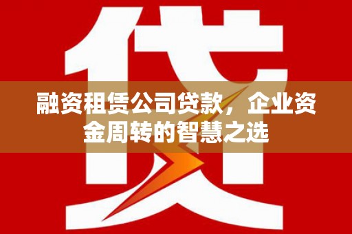 江干融资租赁公司贷款，企业资金周转的智慧之选