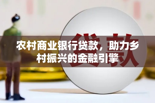 江干农村商业银行贷款，助力乡村振兴的金融引擎
