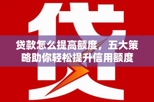 江干贷款怎么提高额度，五大策略助你轻松提升信用额度