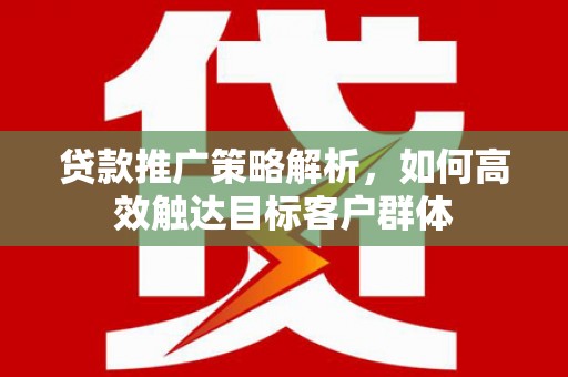 江干贷款推广策略解析，如何高效触达目标客户群体