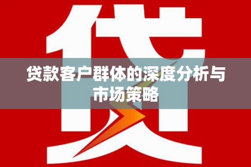 江干贷款客户群体的深度分析与市场策略