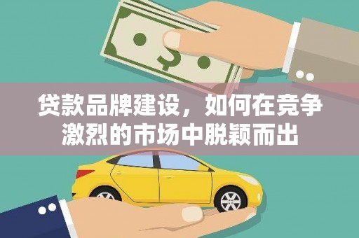 江干贷款品牌建设，如何在竞争激烈的市场中脱颖而出