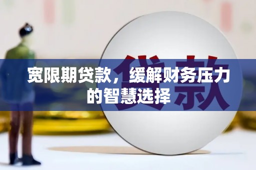 江干宽限期贷款，缓解财务压力的智慧选择