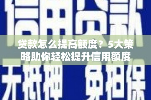 江干贷款怎么提高额度？5大策略助你轻松提升信用额度