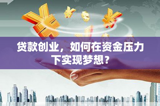 江干贷款创业，如何在资金压力下实现梦想？
