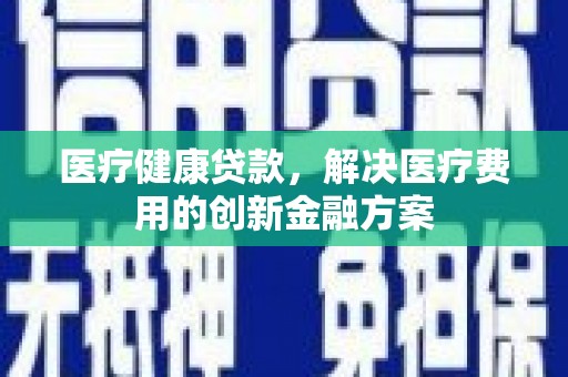 江干医疗健康贷款，解决医疗费用的创新金融方案