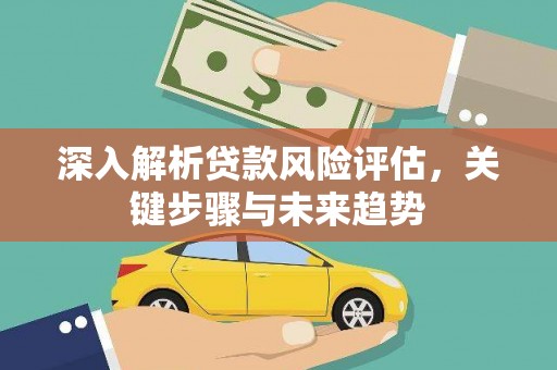 江干深入解析贷款风险评估，关键步骤与未来趋势