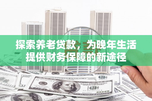 江干探索养老贷款，为晚年生活提供财务保障的新途径