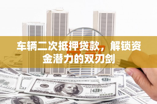 江干车辆二次抵押贷款，解锁资金潜力的双刃剑