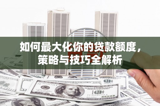 江干如何最大化你的贷款额度，策略与技巧全解析