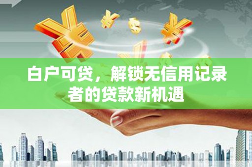 江干白户可贷，解锁无信用记录者的贷款新机遇