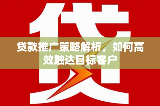 江干贷款推广策略解析，如何高效触达目标客户