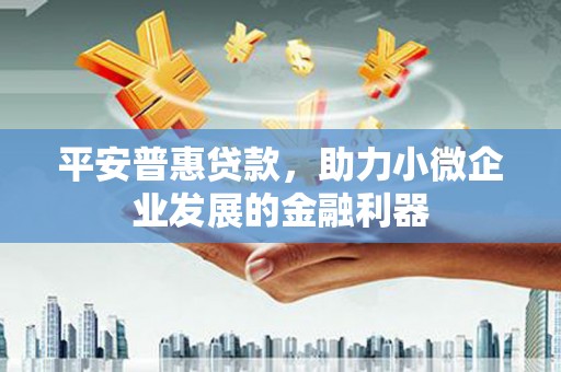 江干平安普惠贷款，助力小微企业发展的金融利器