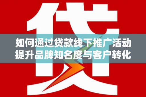 江干如何通过贷款线下推广活动提升品牌知名度与客户转化率