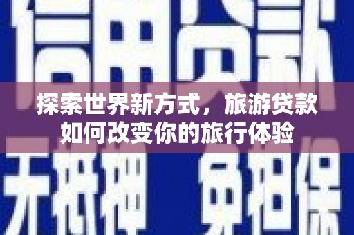 江干探索世界新方式，旅游贷款如何改变你的旅行体验