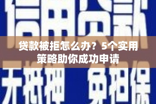 江干贷款被拒怎么办？5个实用策略助你成功申请
