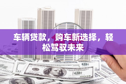 江干车辆贷款，购车新选择，轻松驾驭未来